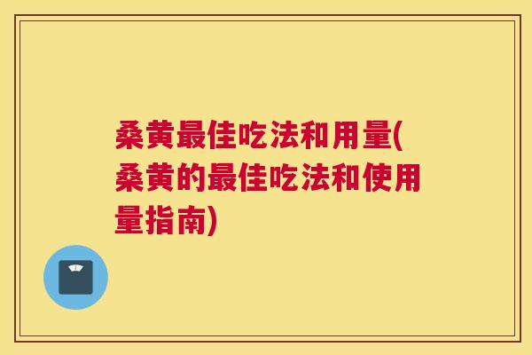 桑黄佳吃法和用量(桑黄的佳吃法和使用量指南) 桑黄佳吃法和用量(桑黄的佳吃法和使用量指南)