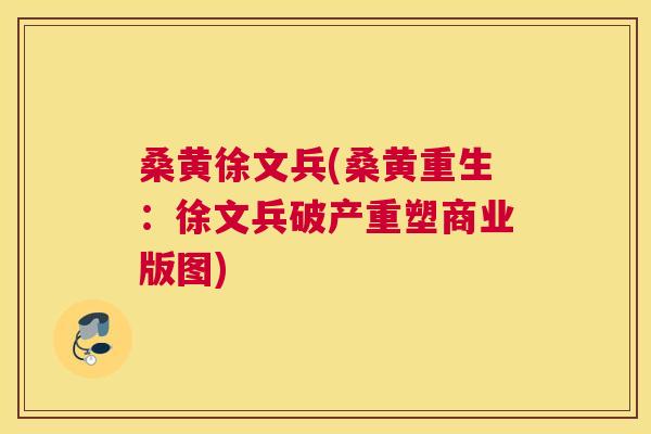 桑黄徐文兵(桑黄重生:徐文兵破产重塑商业版图) 桑黄徐文兵(桑黄重生:徐文兵破产重塑商业版图)