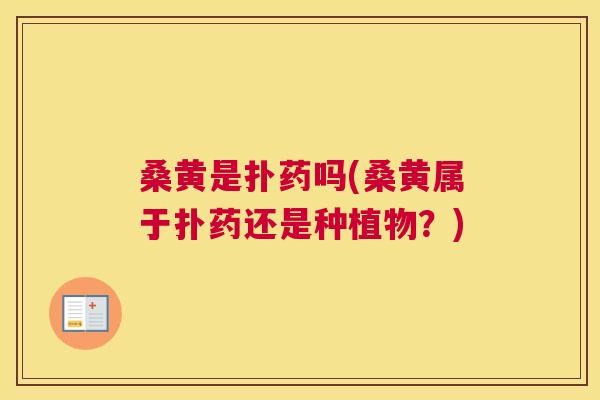 桑黄是扑药吗(桑黄属于扑药还是种植物?) 桑黄是扑药吗(桑黄属于扑药还是种植物?)