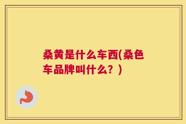 桑黄是什么车西(桑色车品牌叫什么?) 桑黄是什么车西(桑色车品牌叫什么?)