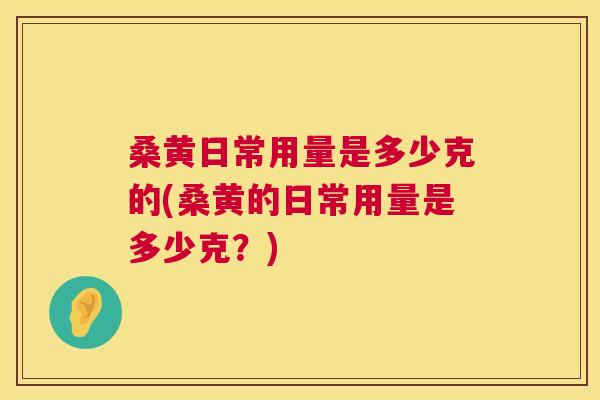 桑黄日常用量是多少克的(桑黄的日常用量是多少克?) 桑黄日常用量是多少克的(桑黄的日常用量是多少克?)