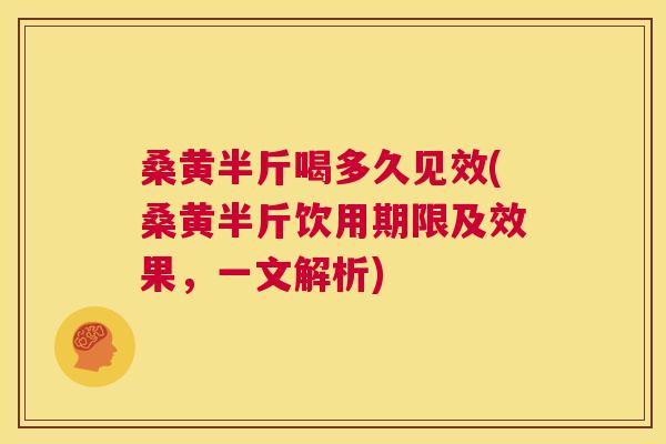 桑黄半斤喝多久见效(桑黄半斤饮用期限及效果,一文解析) 桑黄半斤喝多久见效(桑黄半斤饮用期限及效果,一文解析)