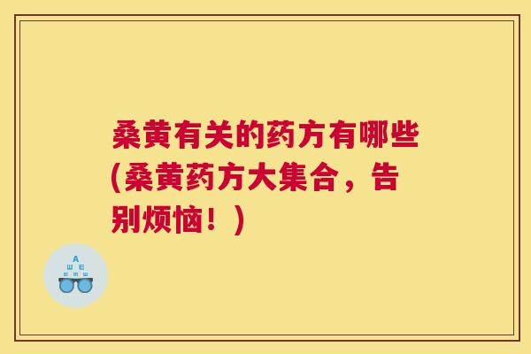 桑黄有关的药方有哪些(桑黄药方大集合,告别烦恼!) 桑黄有关的药方有哪些(桑黄药方大集合,告别烦恼!)
