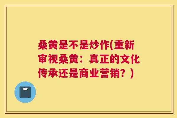 桑黄是不是炒作(重新审视桑黄:真正的文化传承还是商业营销?) 桑黄是不是炒作(重新审视桑黄:真正的文化传承还是商业营销?)