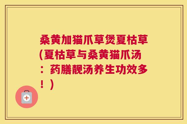 桑黄加猫爪草煲夏枯草(夏枯草与桑黄猫爪汤:药膳靓汤养生功效多!) 桑黄加猫爪草煲夏枯草(夏枯草与桑黄猫爪汤:药膳靓汤养生功效多!)