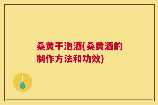 桑黄干泡酒(桑黄酒的制作方法和功效) 桑黄干泡酒(桑黄酒的制作方法和功效)
