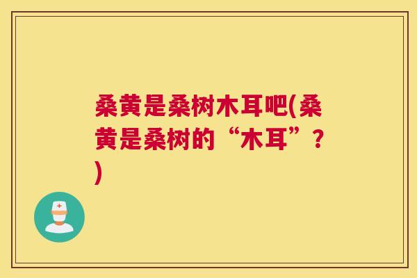 桑黄是桑树木耳吧(桑黄是桑树的“木耳”?) 桑黄是桑树木耳吧(桑黄是桑树的“木耳”?)