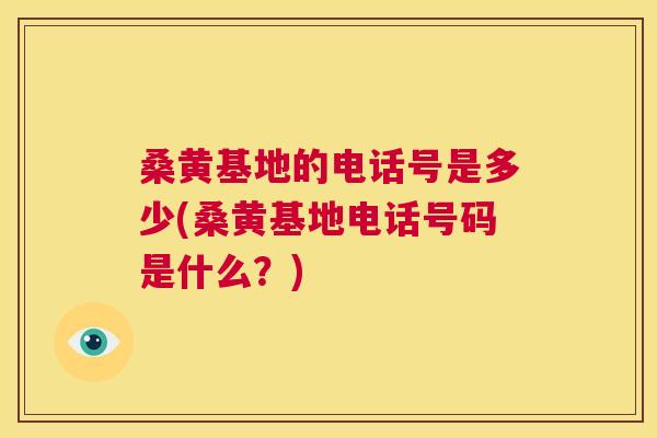 桑黄基地的电话号是多少(桑黄基地电话号码是什么?) 桑黄基地的电话号是多少(桑黄基地电话号码是什么?)