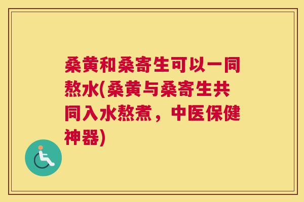 桑黄和桑寄生可以一同熬水(桑黄与桑寄生共同入水熬煮,中医保健神器) 桑黄和桑寄生可以一同熬水(桑黄与桑寄生共同入水熬煮,中医保健神器)