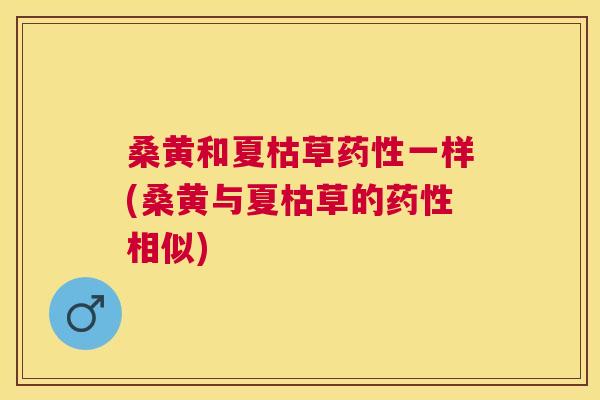 桑黄和夏枯草一样(桑黄与夏枯草的相似) 桑黄和夏枯草一样(桑黄与夏枯草的相似)