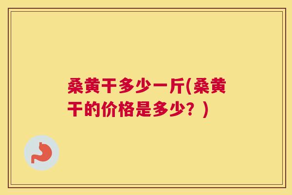 桑黄干多少一斤(桑黄干的价格是多少？)