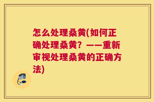 怎么处理桑黄(如何正确处理桑黄?——重新审视处理桑黄的正确方法) 怎么处理桑黄(如何正确处理桑黄?——重新审视处理桑黄的正确方法)
