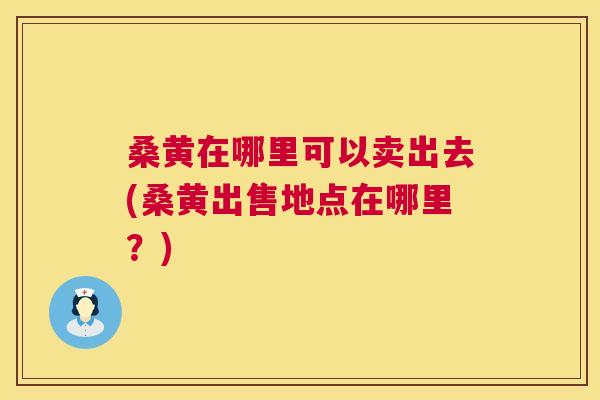 桑黄在哪里可以卖出去(桑黄出售地点在哪里?) 桑黄在哪里可以卖出去(桑黄出售地点在哪里?)
