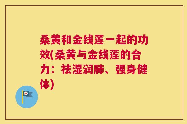 桑黄和金线莲一起的功效(桑黄与金线莲的合力:祛湿润、强身健体) 桑黄和金线莲一起的功效(桑黄与金线莲的合力:祛湿润、强身健体)