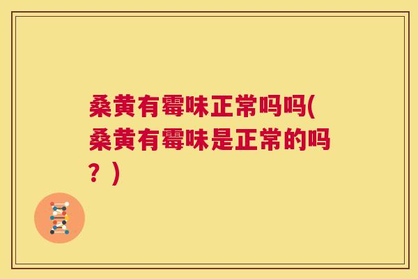 桑黄有霉味正常吗吗(桑黄有霉味是正常的吗?) 桑黄有霉味正常吗吗(桑黄有霉味是正常的吗?)
