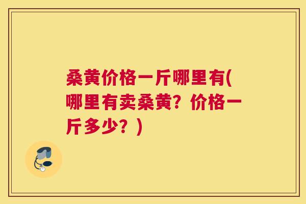 桑黄价格一斤哪里有(哪里有卖桑黄?价格一斤多少?) 桑黄价格一斤哪里有(哪里有卖桑黄?价格一斤多少?)
