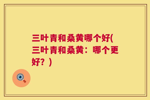 三叶青和桑黄哪个好(三叶青和桑黄:哪个更好?) 三叶青和桑黄哪个好(三叶青和桑黄:哪个更好?)