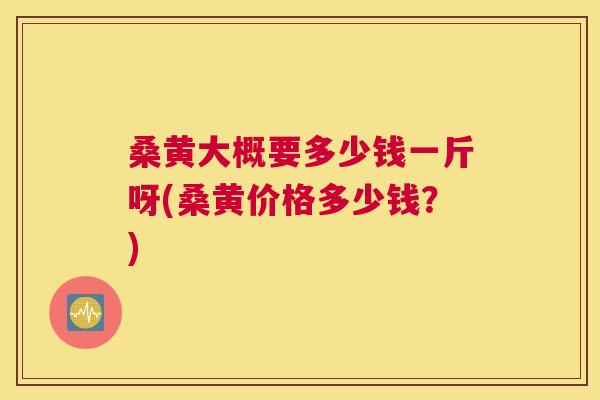 桑黄大概要多少钱一斤呀(桑黄价格多少钱?) 桑黄大概要多少钱一斤呀(桑黄价格多少钱?)