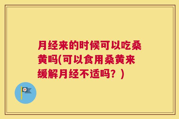 来的时候可以吃桑黄吗(可以食用桑黄来缓解不适吗?) 来的时候可以吃桑黄吗(可以食用桑黄来缓解不适吗?)
