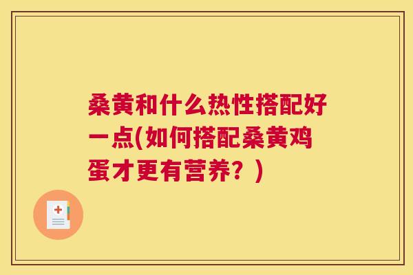 桑黄和什么热性搭配好一点(如何搭配桑黄鸡蛋才更有营养?) 桑黄和什么热性搭配好一点(如何搭配桑黄鸡蛋才更有营养?)