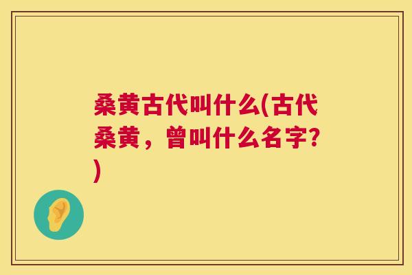 桑黄古代叫什么(古代桑黄,曾叫什么名字?) 桑黄古代叫什么(古代桑黄,曾叫什么名字?)