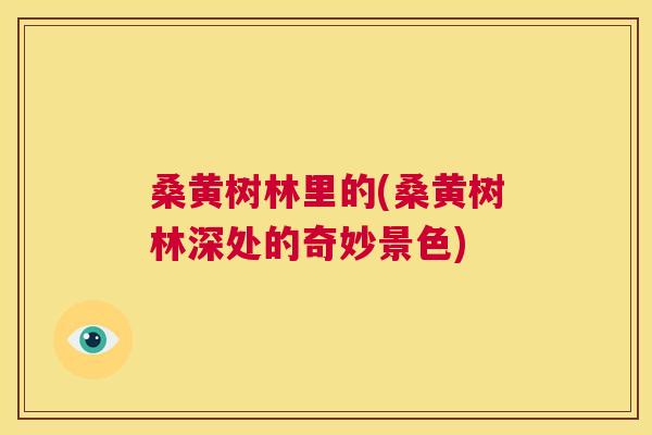桑黄树林里的(桑黄树林深处的奇妙景色) 桑黄树林里的(桑黄树林深处的奇妙景色)