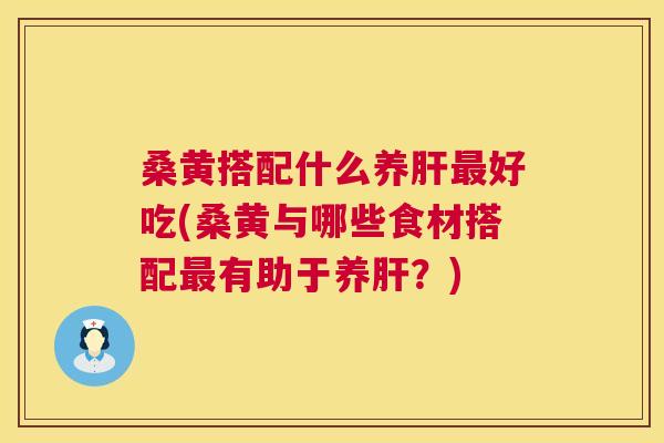 桑黄搭配什么养好吃(桑黄与哪些食材搭配有助于养?) 桑黄搭配什么养好吃(桑黄与哪些食材搭配有助于养?)