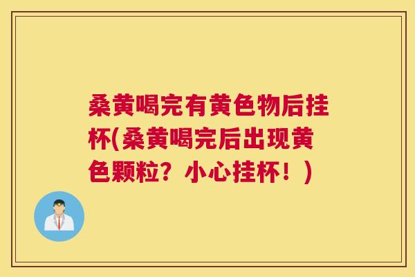 桑黄喝完有黄色物后挂杯(桑黄喝完后出现黄色颗粒?小心挂杯!) 桑黄喝完有黄色物后挂杯(桑黄喝完后出现黄色颗粒?小心挂杯!)