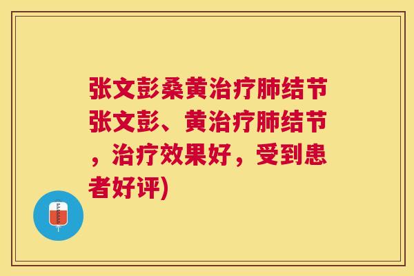 张文彭桑黄结节张文彭、黄结节,效果好,受到患者好评) 张文彭桑黄结节张文彭、黄结节,效果好,受到患者好评)