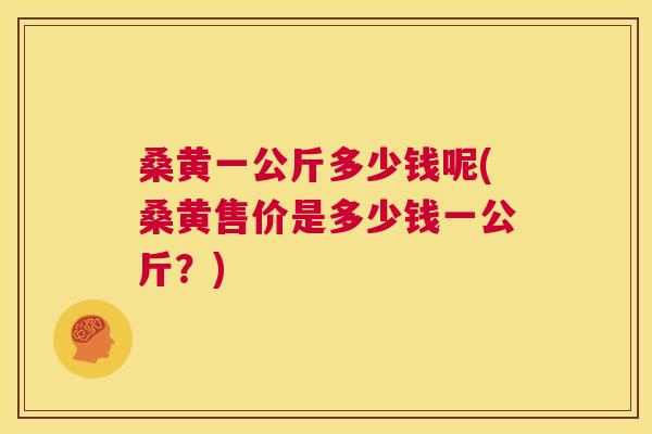 桑黄一公斤多少钱呢(桑黄售价是多少钱一公斤?) 桑黄一公斤多少钱呢(桑黄售价是多少钱一公斤?)