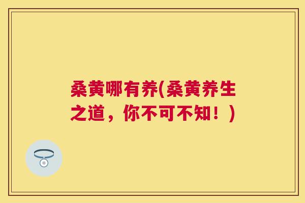 桑黄哪有养(桑黄养生之道,你不可不知!) 桑黄哪有养(桑黄养生之道,你不可不知!)