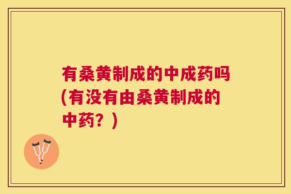 有桑黄制成的中成药吗(有没有由桑黄制成的?) 有桑黄制成的中成药吗(有没有由桑黄制成的?)