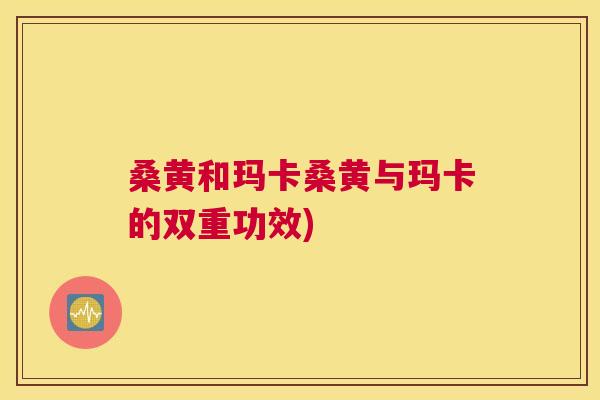 桑黄和玛卡桑黄与玛卡的双重功效) 桑黄和玛卡桑黄与玛卡的双重功效)