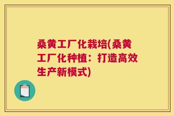 桑黄工厂化栽培(桑黄工厂化种植:打造高效生产新模式) 桑黄工厂化栽培(桑黄工厂化种植:打造高效生产新模式)