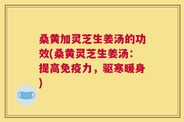 桑黄加灵芝生姜汤的功效(桑黄灵芝生姜汤:提高力,驱寒暖身) 桑黄加灵芝生姜汤的功效(桑黄灵芝生姜汤:提高力,驱寒暖身)