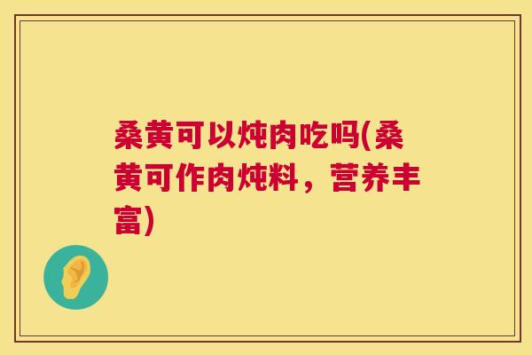 桑黄可以炖肉吃吗(桑黄可作肉炖料,营养丰富) 桑黄可以炖肉吃吗(桑黄可作肉炖料,营养丰富)