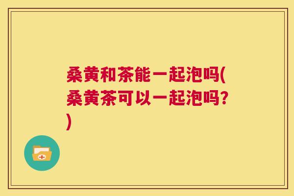 桑黄和茶能一起泡吗(桑黄茶可以一起泡吗?) 桑黄和茶能一起泡吗(桑黄茶可以一起泡吗?)