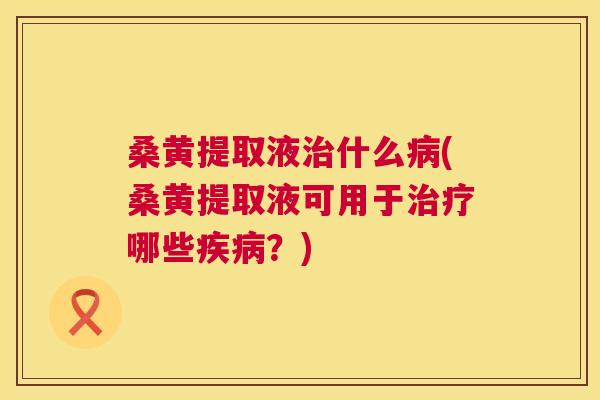 桑黄提取液什么(桑黄提取液可用于哪些?) 桑黄提取液什么(桑黄提取液可用于哪些?)