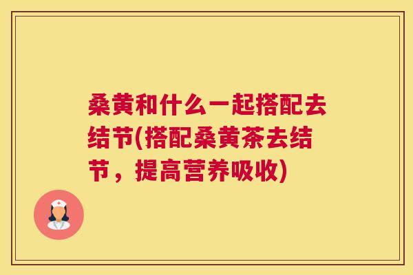 桑黄和什么一起搭配去结节(搭配桑黄茶去结节,提高营养吸收) 桑黄和什么一起搭配去结节(搭配桑黄茶去结节,提高营养吸收)