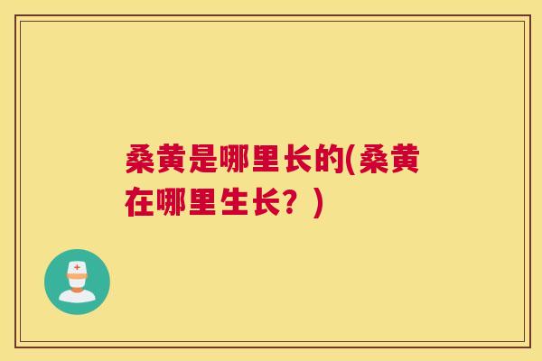 桑黄是哪里长的(桑黄在哪里生长?) 桑黄是哪里长的(桑黄在哪里生长?)