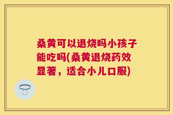 桑黄可以退烧吗小孩子能吃吗(桑黄退烧显著,适合小儿口服) 桑黄可以退烧吗小孩子能吃吗(桑黄退烧显著,适合小儿口服)
