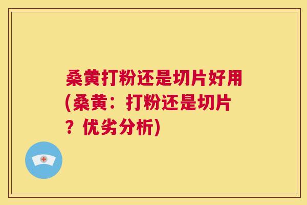 桑黄打粉还是切片好用(桑黄:打粉还是切片?优劣分析) 桑黄打粉还是切片好用(桑黄:打粉还是切片?优劣分析)