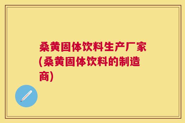 桑黄固体饮料生产厂家(桑黄固体饮料的制造商) 桑黄固体饮料生产厂家(桑黄固体饮料的制造商)