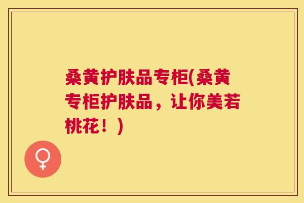 桑黄护肤品专柜(桑黄专柜护肤品,让你美若桃花!) 桑黄护肤品专柜(桑黄专柜护肤品,让你美若桃花!)