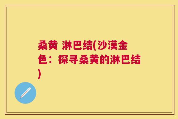 桑黄 淋巴结(沙漠金色:探寻桑黄的淋巴结) 桑黄 淋巴结(沙漠金色:探寻桑黄的淋巴结)