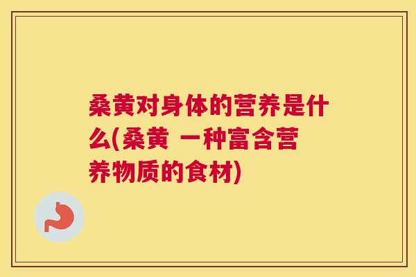 桑黄对身体的营养是什么(桑黄 一种富含营养物质的食材) 桑黄对身体的营养是什么(桑黄 一种富含营养物质的食材)