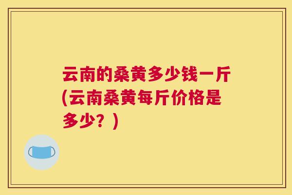 云南的桑黄多少钱一斤(云南桑黄每斤价格是多少?) 云南的桑黄多少钱一斤(云南桑黄每斤价格是多少?)