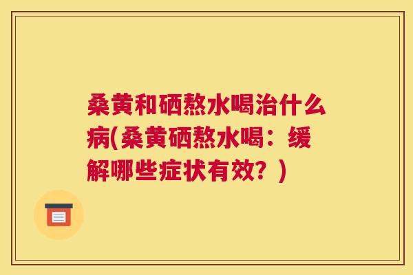 桑黄和硒熬水喝什么(桑黄硒熬水喝:缓解哪些症状有效?) 桑黄和硒熬水喝什么(桑黄硒熬水喝:缓解哪些症状有效?)