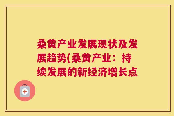 桑黄产业发展现状及发展趋势(桑黄产业:持续发展的新经济增长点 桑黄产业发展现状及发展趋势(桑黄产业:持续发展的新经济增长点