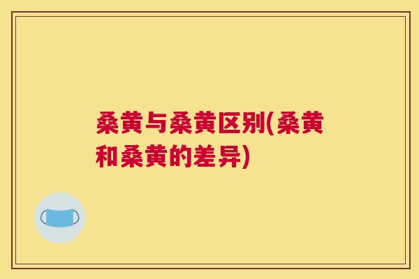 桑黄与桑黄区别(桑黄和桑黄的差异) 桑黄与桑黄区别(桑黄和桑黄的差异)